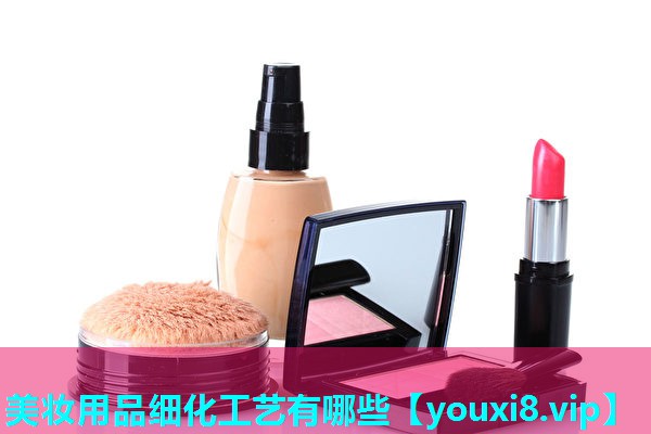 美妆用品细化工艺有哪些